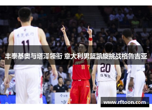 丰泰基奥与塔泽领衔 意大利男篮凯旋挑战格鲁吉亚